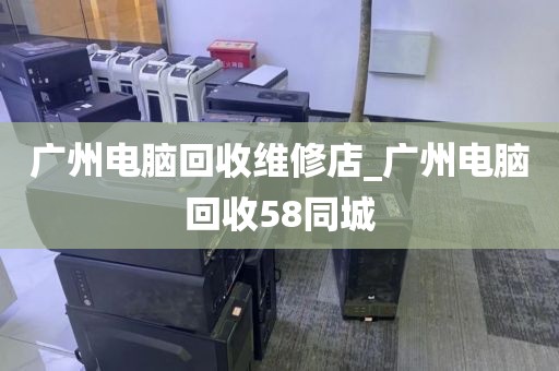 广州电脑回收维修店_广州电脑回收58同城