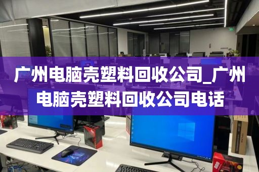 广州电脑壳塑料回收公司_广州电脑壳塑料回收公司电话