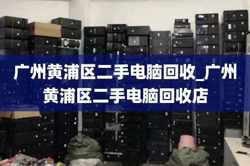 广州黄浦区二手电脑回收_广州黄浦区二手电脑回收店