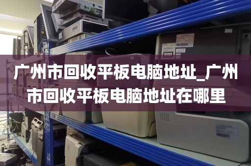 广州市回收平板电脑地址_广州市回收平板电脑地址在哪里