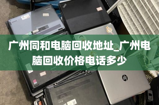 广州同和电脑回收地址_广州电脑回收价格电话多少