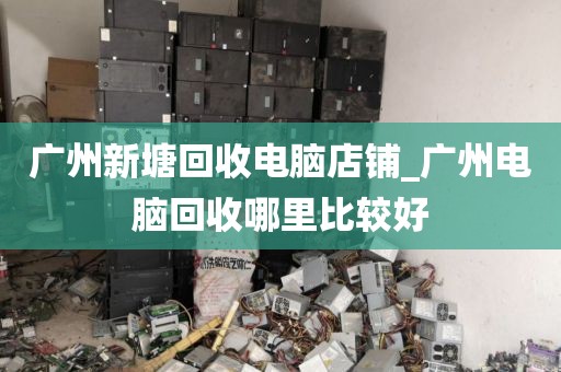 广州新塘回收电脑店铺_广州电脑回收哪里比较好