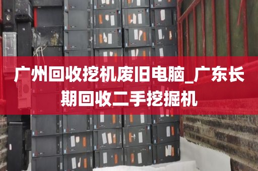 广州回收挖机废旧电脑_广东长期回收二手挖掘机