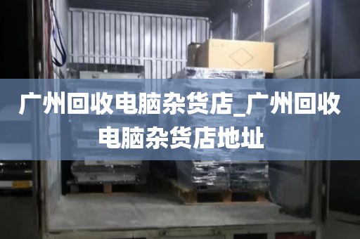 广州回收电脑杂货店_广州回收电脑杂货店地址