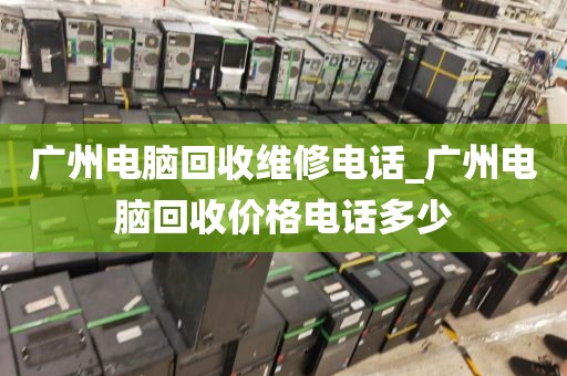 广州电脑回收维修电话_广州电脑回收价格电话多少