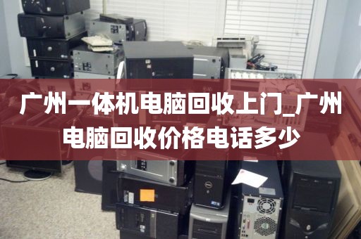 广州一体机电脑回收上门_广州电脑回收价格电话多少