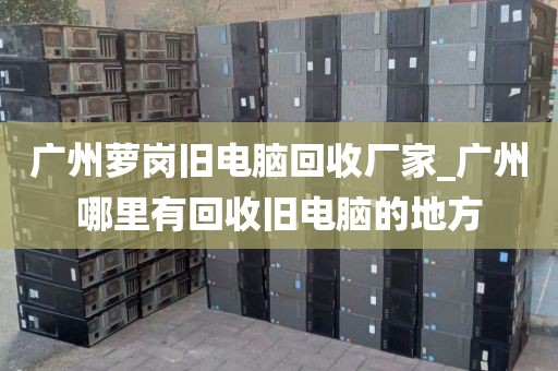 广州萝岗旧电脑回收厂家_广州哪里有回收旧电脑的地方