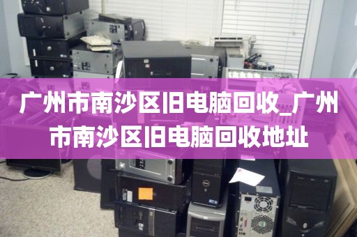 广州市南沙区旧电脑回收_广州市南沙区旧电脑回收地址