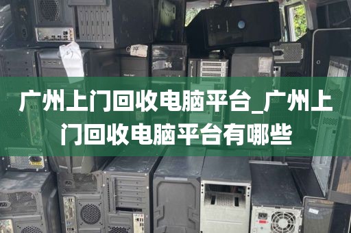 广州上门回收电脑平台_广州上门回收电脑平台有哪些