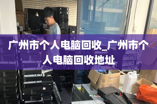 广州市个人电脑回收_广州市个人电脑回收地址