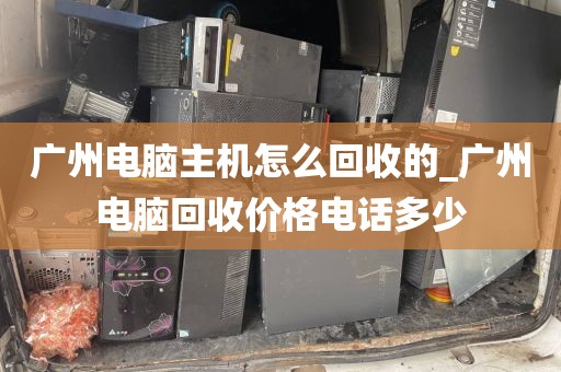 广州电脑主机怎么回收的_广州电脑回收价格电话多少