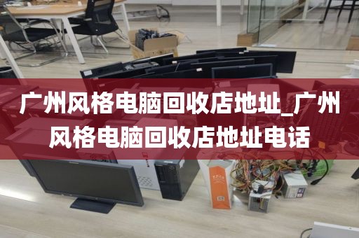 广州风格电脑回收店地址_广州风格电脑回收店地址电话