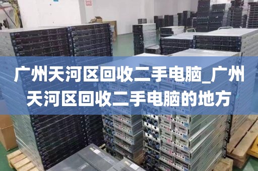 广州天河区回收二手电脑_广州天河区回收二手电脑的地方