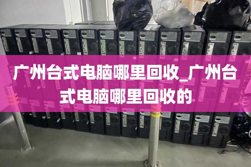 广州台式电脑哪里回收_广州台式电脑哪里回收的