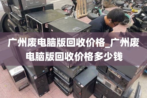 广州废电脑版回收价格_广州废电脑版回收价格多少钱