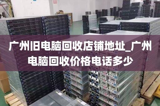 广州旧电脑回收店铺地址_广州电脑回收价格电话多少