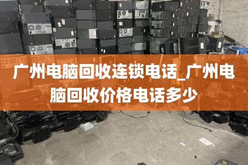 广州电脑回收连锁电话_广州电脑回收价格电话多少