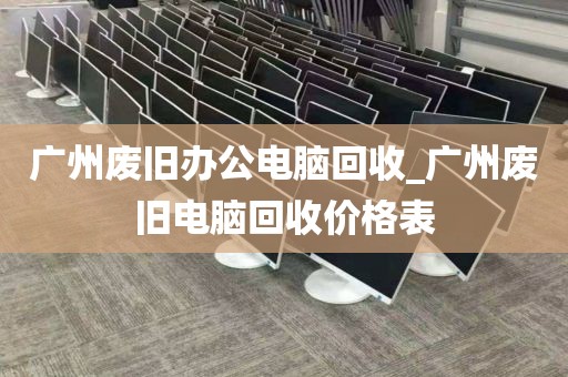 广州废旧办公电脑回收_广州废旧电脑回收价格表