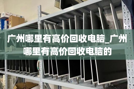 广州哪里有高价回收电脑_广州哪里有高价回收电脑的