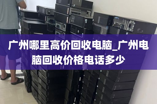 广州哪里高价回收电脑_广州电脑回收价格电话多少