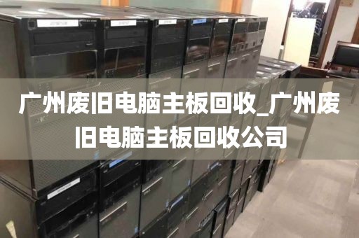 广州废旧电脑主板回收_广州废旧电脑主板回收公司