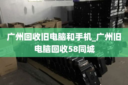 广州回收旧电脑和手机_广州旧电脑回收58同城