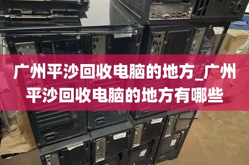 广州平沙回收电脑的地方_广州平沙回收电脑的地方有哪些