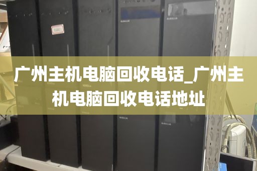 广州主机电脑回收电话_广州主机电脑回收电话地址