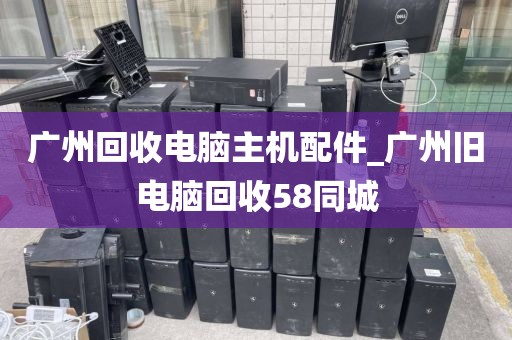广州回收电脑主机配件_广州旧电脑回收58同城
