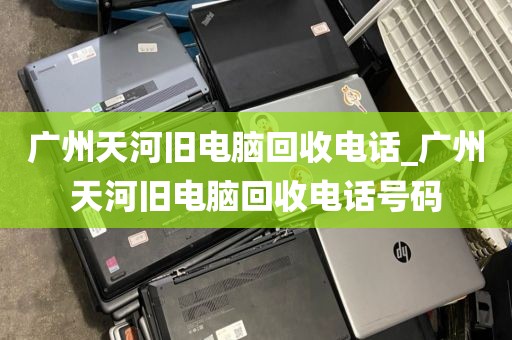 广州天河旧电脑回收电话_广州天河旧电脑回收电话号码