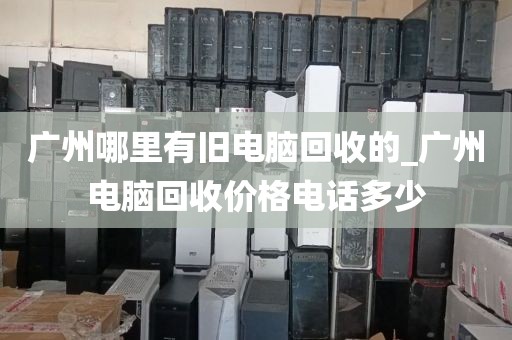 广州哪里有旧电脑回收的_广州电脑回收价格电话多少