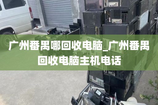 广州番禺哪回收电脑_广州番禺回收电脑主机电话