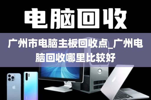 广州市电脑主板回收点_广州电脑回收哪里比较好