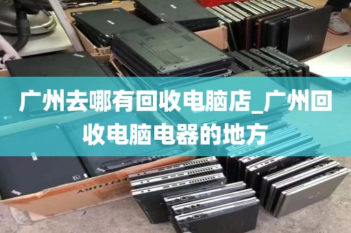 广州去哪有回收电脑店_广州回收电脑电器的地方