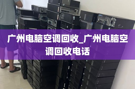 广州电脑空调回收_广州电脑空调回收电话