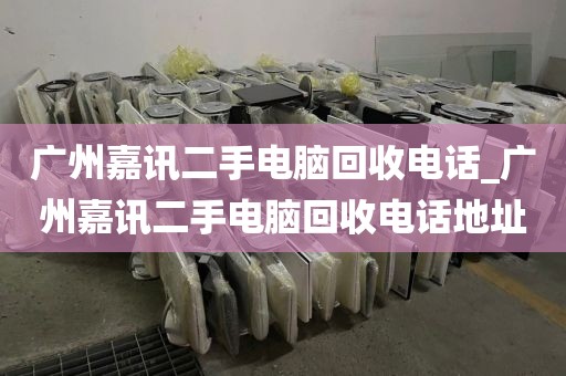 广州嘉讯二手电脑回收电话_广州嘉讯二手电脑回收电话地址
