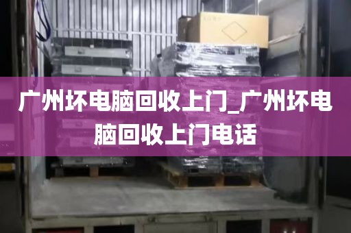 广州坏电脑回收上门_广州坏电脑回收上门电话
