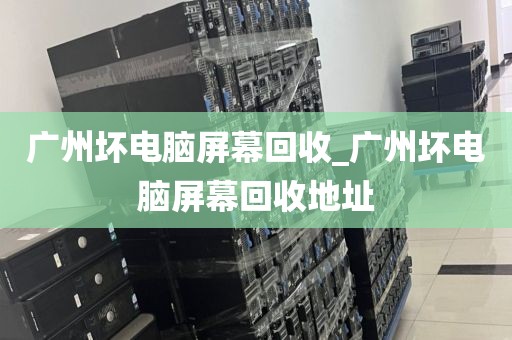 广州坏电脑屏幕回收_广州坏电脑屏幕回收地址