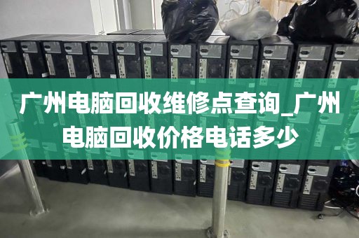 广州电脑回收维修点查询_广州电脑回收价格电话多少