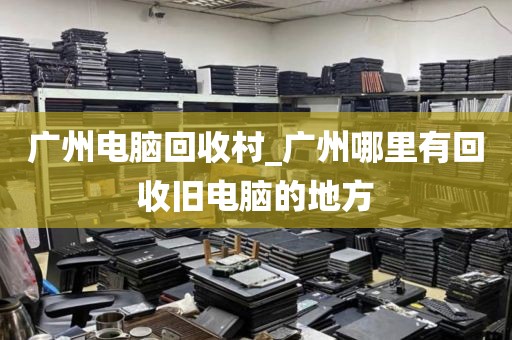 广州电脑回收村_广州哪里有回收旧电脑的地方